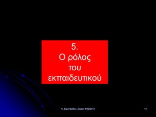5.
Ο ρόλος
του
εκπαιδευτικού

Κ. Δημητριάδου_Σέρρες 6/12/2013

44

 