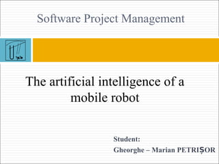 Software Project Management

The artificial intelligence of a
mobile robot
Student:
Gheorghe – Marian PETRIȘOR

 