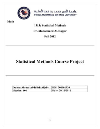Math
1313: Statistical Methods
Dr. Mohammed Al-Najjar
Fall 2012

Statistical Methods Course Project

Name: Ahmed Abdullah Aljabr
Section: 101

ID#: 201001926
Date: 29/12/2012

1

 