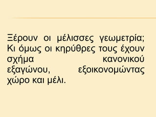 Ξέξνπλ νη κέιηζζεο γεσκεηξία;
Kη όκσο νη θεξύζξεο ηνπο έρνπλ
ζρήκα
θαλνληθνύ
εμαγώλνπ,
εμνηθνλνκώληαο
ρώξν θαη κέιη.

 