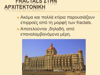 FRACTALS ΢ΣΖΝ
ΑΡΥΗΣΔΚΣΟΝΗΚΖ
Αθόκα θαη πνιιά θηίξηα παξνπζηάδνπλ
επηξξνέο από ηε κνξθή ησλ fractals.
 Απνηεινύληαη ,δειαδή, από
επαλαιακβαλόκελα κέξε.


 