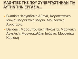 ΜΑΘΖΣΔ΢ ΣΖ΢ ΠΟΤ ΢ΤΝΔΡΓΑ΢ΣΖΚΑΝ ΓΗΑ
ΑΤΣΖΝ ΣΖΝ ΔΡΓΑ΢ΗΑ...
G-artists :Καγηαδάθε Αζελά, Κνξνπηζέλθν
Ινπιία, Μαξθεηάθε Μαξία Μνπιαθάθε
Αλαζηαζία
 Dalides : Μαξακπνπηάθε Νηθνιέηα, Μαξηλάθε
Αγγειηθή, Μνπληνθαιάθε Ισάλλα, Μνπζηάθα
Κπξηαθή


 