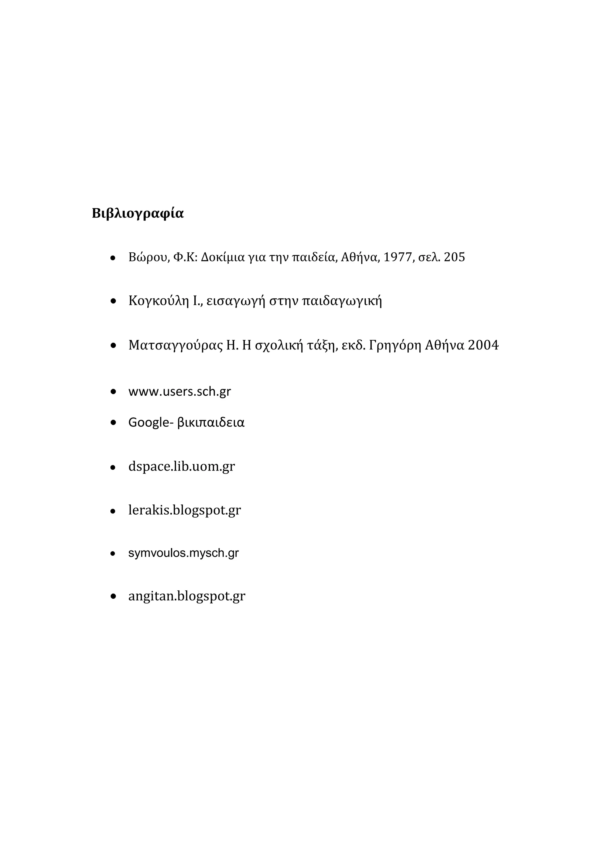 Βιβλιογραφία
Βώρου, Φ.Κ: Δοκίμια για την παιδεία, Αθήνα, 1977, ςελ. 205

Κογκούλη Ι., ειςαγωγή ςτην παιδαγωγική
Ματςαγγούρασ Η. Η ςχολική τάξη, εκδ. Γρηγόρη Αθήνα 2004
www.users.sch.gr
Google- βικιπαιδεια
dspace.lib.uom.gr
lerakis.blogspot.gr
symvoulos.mysch.gr

angitan.blogspot.gr

 