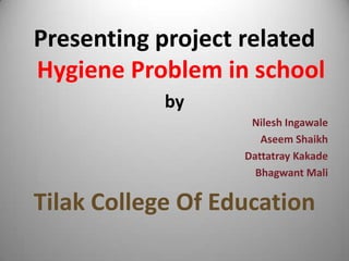 Presenting project related
Hygiene Problem in school
by
Nilesh Ingawale 135
Dattatray Kakade 137
Bhagwant Mali 139
Aseem Shaikh 141

Tilak College Of Education

 