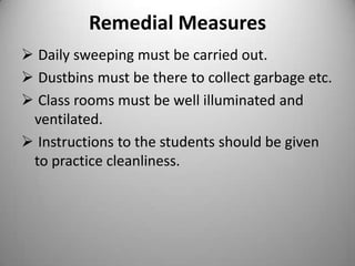 Remedial Measures
 Daily sweeping must be carried out.
 Dustbins must be there to collect garbage etc.
 Class rooms must be well illuminated and
ventilated.
 Instructions to the students should be given
to practice cleanliness.

 