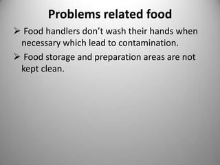 Problems related food
 Food handlers don’t wash their hands when
necessary which lead to contamination.
 Food storage and preparation areas are not
kept clean.

 