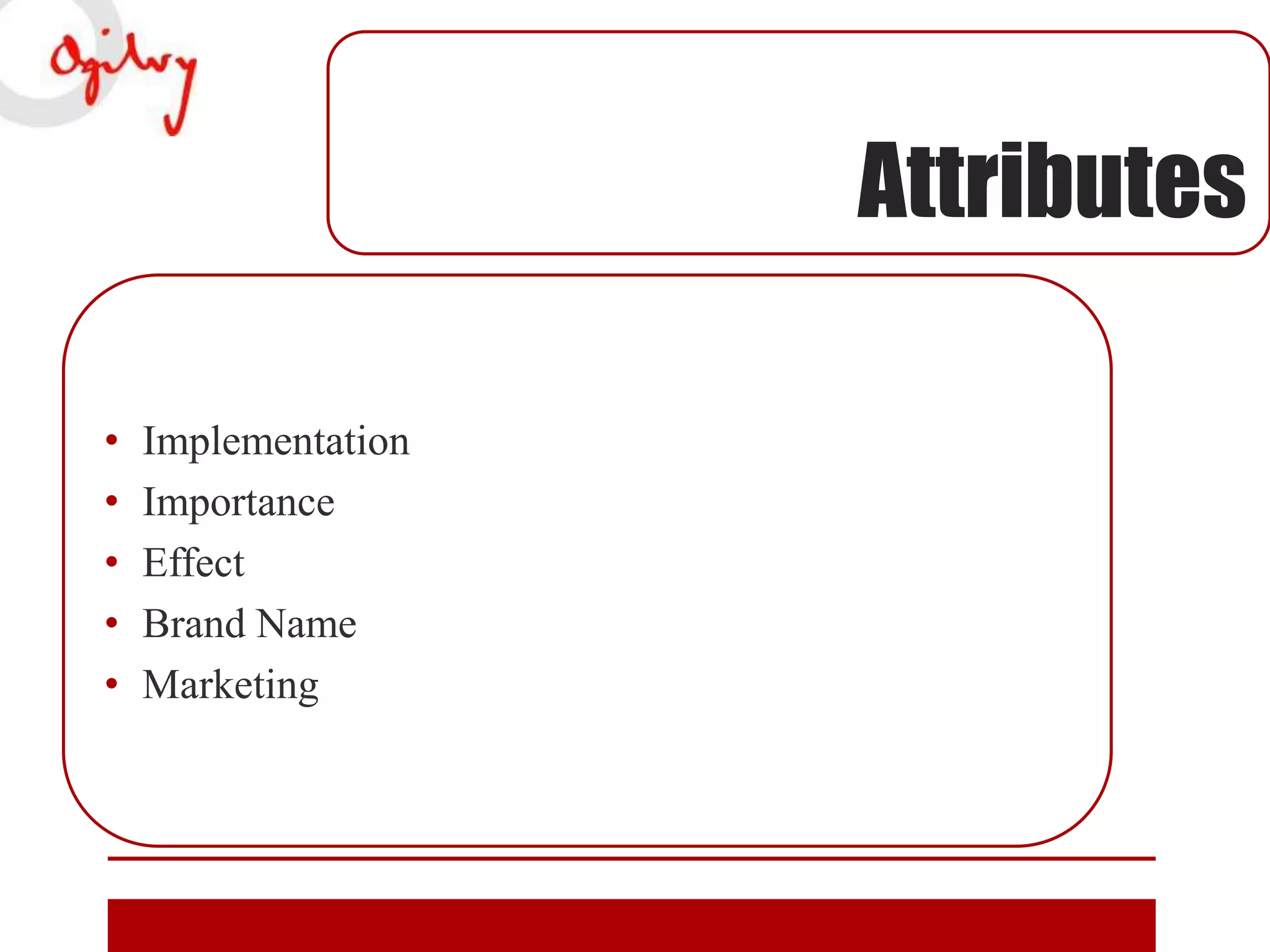 Attributes
•
•
•
•
•

Implementation
Importance
Effect
Brand Name
Marketing

 