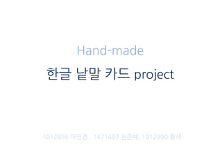 Hand-made
한글 낱말 카드 project
1012856 이진경 , 1471403 원은혜, 1012900 황새
 