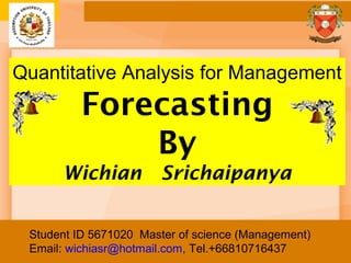 Student ID 5671020 Master of science (Management)
Email: wichiasr@hotmail.com, Tel.+66810716437
Quantitative Analysis for Management
Forecasting
By
Wichian Srichaipanya
 