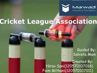 Cricket League Association
Guided By:
Sahista Mam
Created By:
Nirav Soni(120570107018)
Faim Mithani(120570107011)
 
