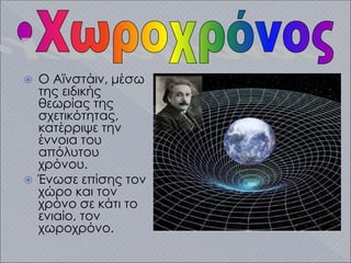  Ο Αϊνστάιν, μέσω
της ειδικής
θεωρίας της
σχετικότητας,
κατέρριψε την
έννοια του
απόλυτου
χρόνου.
 Ένωσε επίσης τον
χώρο και τον
χρόνο σε κάτι το
ενιαίο, τον
χωροχρόνο.
 