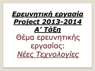 Ερευνητική εργασία
Project 2013-2014
Α’ Τάξη
Θέμα ερευνητικής
εργασίας:
Νέες Τεχνολογίες
 