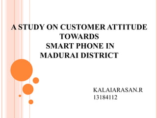 A STUDY ON CUSTOMER ATTITUDE
TOWARDS
SMART PHONE IN
MADURAI DISTRICT
KALAIARASAN.R
13184112
 