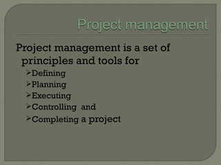Project management is a set of
principles and tools for
Defining
Planning
Executing
Controlling and
Completing a project
 