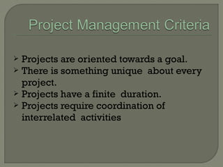  Projects are oriented towards a goal.
 There is something unique about every
project.
 Projects have a finite duration.
 Projects require coordination of
interrelated activities
 