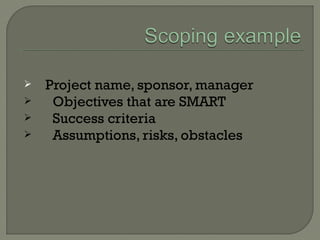  Project name, sponsor, manager
 Objectives that are SMART
 Success criteria
 Assumptions, risks, obstacles
 