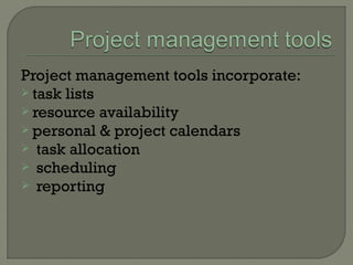 Project management tools incorporate:
 task lists
 resource availability
 personal & project calendars
 task allocation
 scheduling
 reporting
 