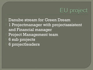 Danube stream for Green Dream
 1 Projectmanager with projectassistent
and Financial manager
 Project Management team
 6 sub projects
 6 projectleaders
 