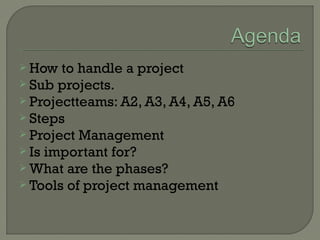  How to handle a project
 Sub projects.
 Projectteams: A2, A3, A4, A5, A6
 Steps
 Project Management
 Is important for?
 What are the phases?
 Tools of project management
 