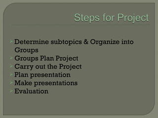  Determine subtopics & Organize into
Groups
 Groups Plan Project
 Carry out the Project
 Plan presentation
 Make presentations
 Evaluation
 