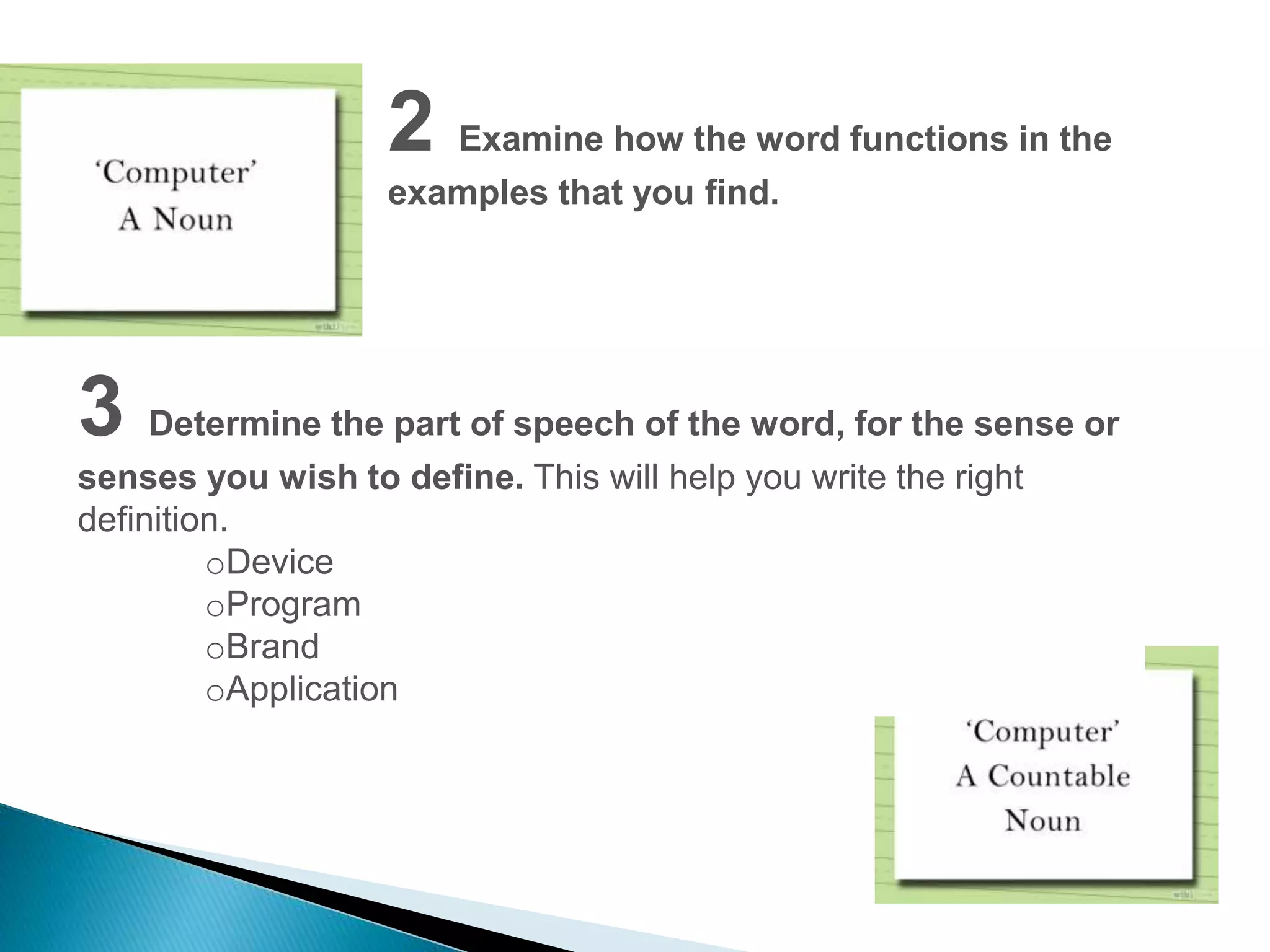 2 Examine how the word functions in the 
examples that you find. 
3 Determine the part of speech of the word, for the sense or 
senses you wish to define. This will help you write the right 
definition. 
oDevice 
oProgram 
oBrand 
oApplication 
 