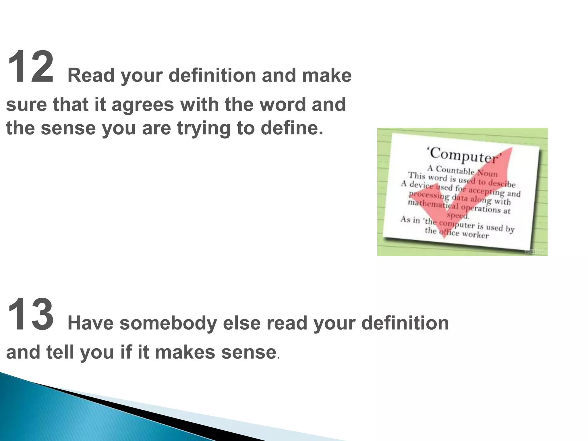 12 Read your definition and make 
sure that it agrees with the word and 
the sense you are trying to define. 
13 Have somebody else read your definition 
and tell you if it makes sense. 
 