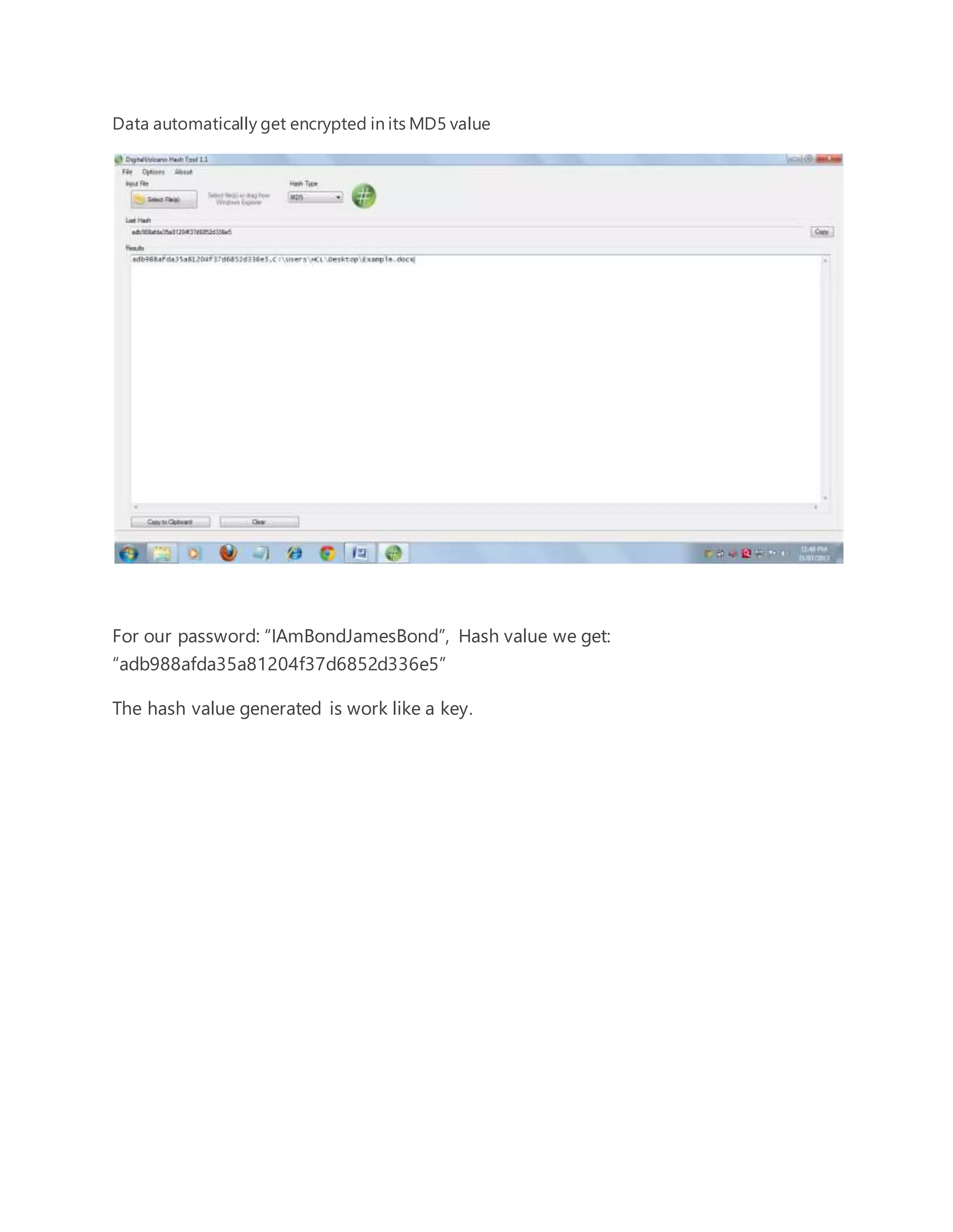 Data automatically get encrypted in its MD5 value 
For our password: “IAmBondJamesBond”, Hash value we get: 
“adb988afda35a81204f37d6852d336e5” 
The hash value generated is work like a key. 
 
