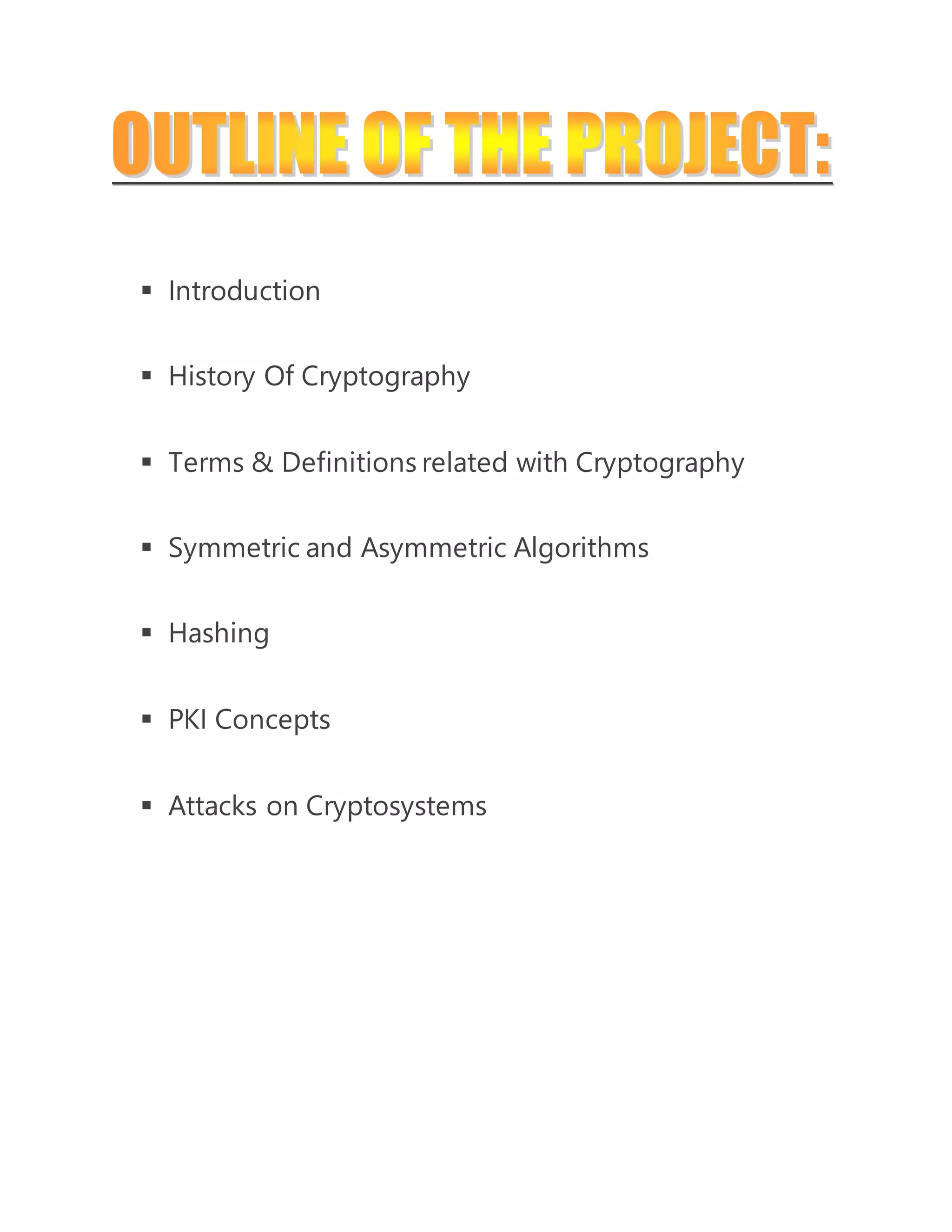  Introduction 
 History Of Cryptography 
 Terms & Definitions related with Cryptography 
 Symmetric and Asymmetric Algorithms 
 Hashing 
 PKI Concepts 
 Attacks on Cryptosystems 
 