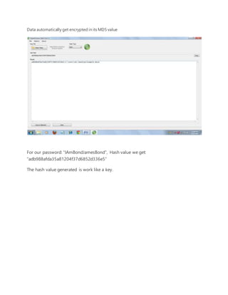 Data automatically get encrypted in its MD5 value 
For our password: “IAmBondJamesBond”, Hash value we get: 
“adb988afda35a81204f37d6852d336e5” 
The hash value generated is work like a key. 
 