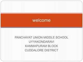 welcome 
PANCHAYAT UNION MIDDLE SCHOOL 
UYYAKONDARAVI 
KAMMAPURAM BLOCK 
CUDDALORE DISTRICT 
 