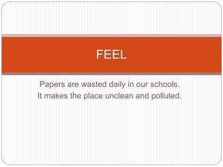 FEEL
Papers are wasted daily in our schools.
It makes the place unclean and polluted.