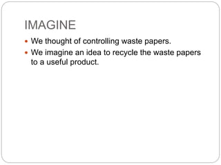 IMAGINE
We thought of controlling waste papers.
We imagine an idea to recycle the waste papers
to a useful product.