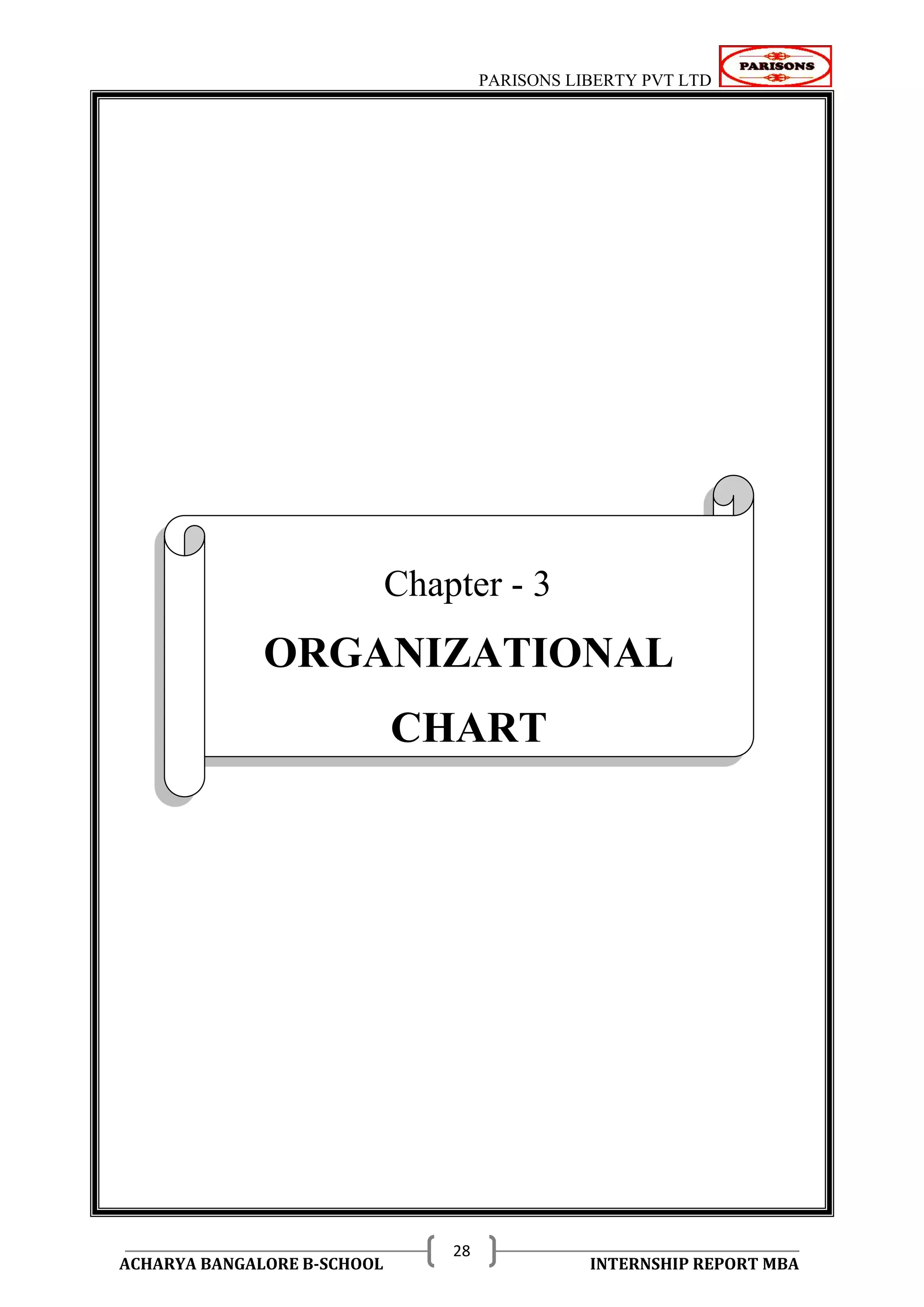 PARISONS LIBERTY PVT LTD 
ACHARYA BANGALORE B-SCHOOL INTERNSHIP REPORT MBA 
28 
ORGANIZATIONAL CHART 
Chapter - 3 
ORGANIZATIONAL 
CHART 
 