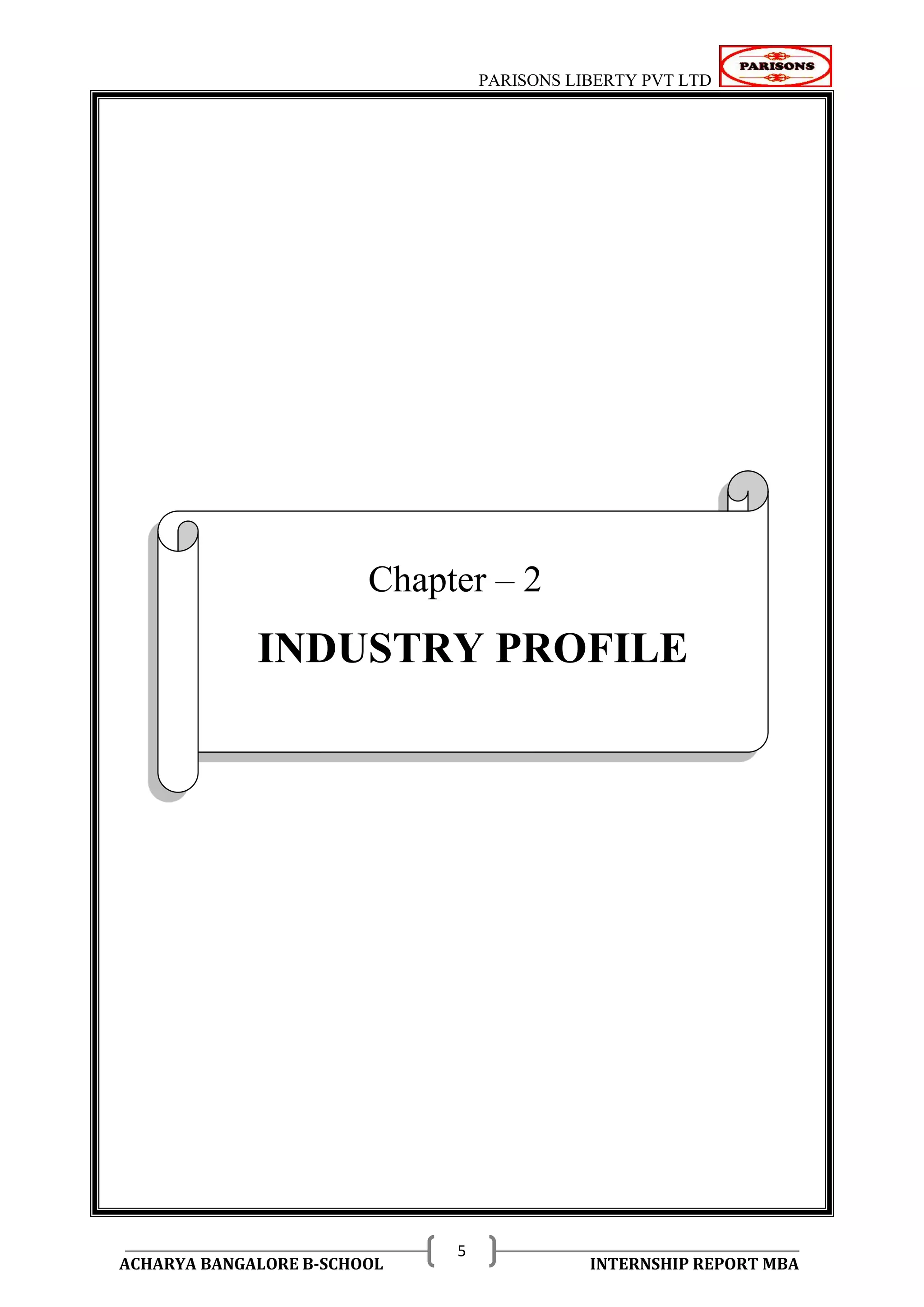 PARISONS LIBERTY PVT LTD 
ACHARYA BANGALORE B-SCHOOL INTERNSHIP REPORT MBA 
5 
CHAPTER - 2 
Chapter – 2 
INDUSTRY PROFILE 
 