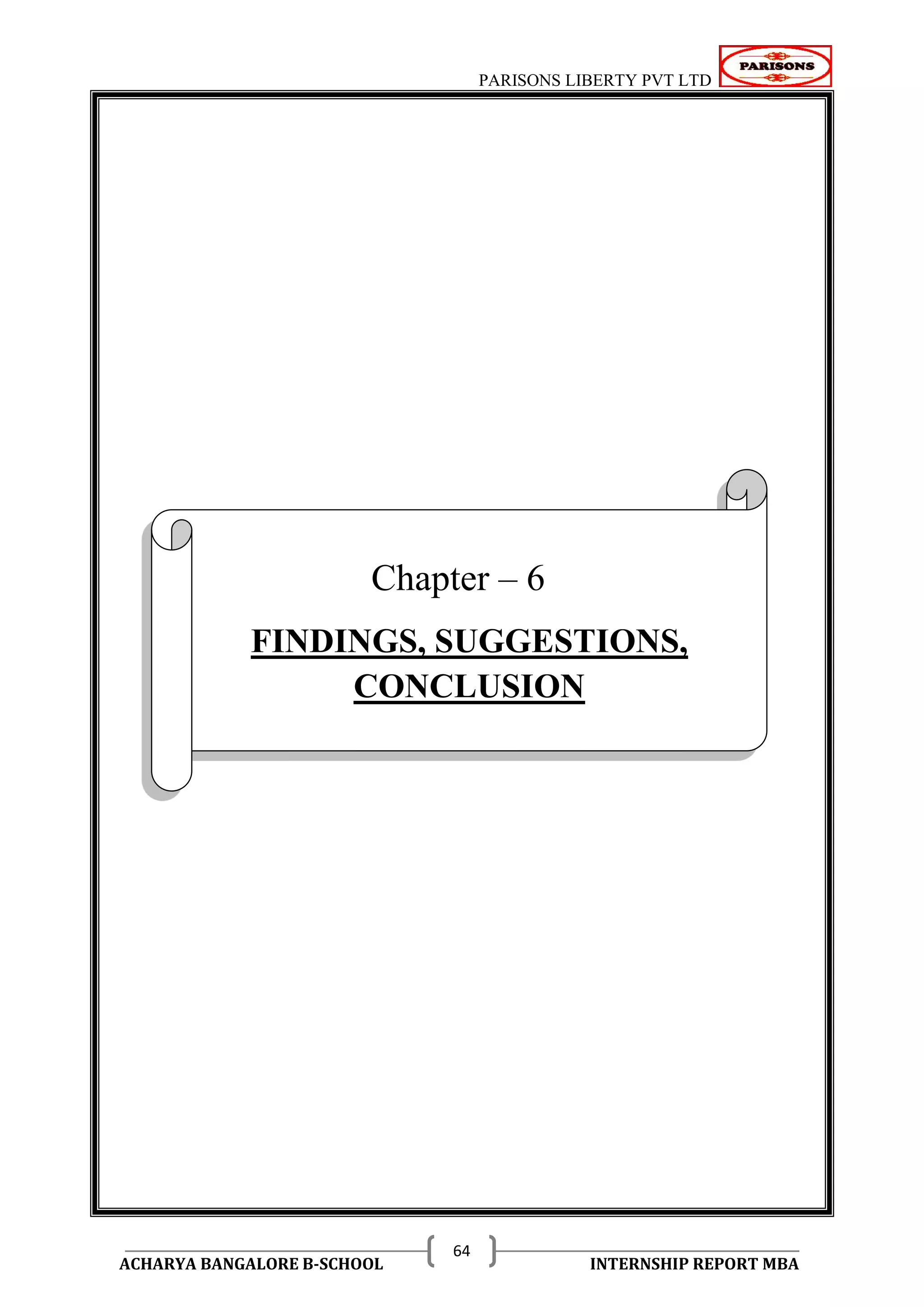 PARISONS LIBERTY PVT LTD 
ACHARYA BANGALORE B-SCHOOL INTERNSHIP REPORT MBA 
64 
Chapter – 6 
FINDINGS, SUGGESTIONS, 
CONCLUSION 
 