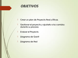 OBJETIVOS 
 Crear un plan de PPrrooyyeeccttoo RReeaall yy EEffiiccaazz.. 
 GGeessttiioonnaarr eell pprrooyyeeccttoo yy aajjuussttaarrlloo aa llooss ccaammbbiiooss 
dduurraannttee ssuu pprroocceessoo 
 EEvvaalluuaarr eell PPrrooyyeeccttoo 
 DDiiaaggrraammaa ddee GGaanntttt 
 DDiiaaggrraammaa ddee RReedd 
 
