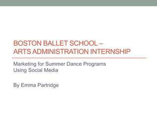 BOSTON BALLET SCHOOL – 
ARTS ADMINISTRATION INTERNSHIP 
Marketing for Summer Dance Programs 
Using Social Media 
By Emma Partridge 
 