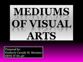 MEDIUMS
OF VISUAL
ARTS
Preparad by:
Kimberly Cassidy M. Meniano
BBTE IT III-4D
 