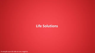 Life Solutions
A solução que dá vida ao seu negócio.
 