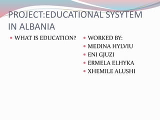 PROJECT:EDUCATIONAL SYSYTEM
IN ALBANIA
 WHAT IS EDUCATION?  WORKED BY:
 MEDINA HYLVIU
 ENI GJUZI
 ERMELA ELHYKA
 XHEMILE ALUSHI
 