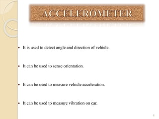  It is used to detect angle and direction of vehicle.
 It can be used to sense orientation.
 It can be used to measure vehicle acceleration.
 It can be used to measure vibration on car.
6
 