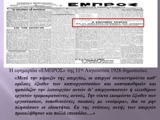 Η εφημερίδα «ΕΜΠΡΟΣ» της 11ης Αυγούστου 1926 δημοσιεύει:
«Μετά την κήρυξιν της απεργίας, οι απεργοί συνεκεντρούντο καθ’
ομίλους έξωθεν των καπνεργοστασίων και καπναποθηκών και
ημπόδιζον την λειτουργίαν αυτών δι’ απεργοσπαστών ή ελευθέρων
εργατών τρομοκρατούντες αυτούς. Την νύκτα εκοιμώντο έξωθεν των
εργοστασίων, τοποθετούντες σκοπούς με «νούμερα», δια να μην
πλησιάσουν οι ιδιοκτήται. Εκ της στάσεως αυτής των απεργών
προεκλήθησαν και πολλά επεισόδια….»
 