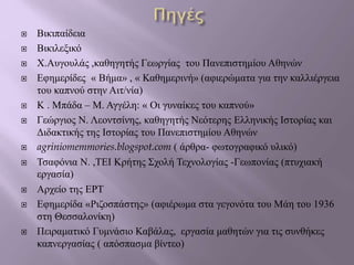  Βικιπαίδεια
 Βικιλεξικό
 Χ.Αυγουλάς ,καθηγητής Γεωργίας του Πανεπιστημίου Αθηνών
 Εφημερίδες « Βήμα» , « Καθημερινή» (αφιερώματα για την καλλιέργεια
του καπνού στην Αιτ/νία)
 Κ . Μπάδα – Μ. Αγγέλη: « Οι γυναίκες του καπνού»
 Γεώργιος Ν. Λεοντσίνης, καθηγητής Νεότερης Ελληνικής Ιστορίας και
Διδακτικής της Ιστορίας του Πανεπιστημίου Αθηνών
 agriniomemmories.blogspot.com ( άρθρα- φωτογραφικό υλικό)
 Τσαφόνια Ν. ,ΤΕΙ Κρήτης Σχολή Τεχνολογίας -Γεωπονίας (πτυχιακή
εργασία)
 Αρχείο της ΕΡΤ
 Εφημερίδα «Ριζοσπάστης» (αφιέρωμα στα γεγονότα του Μάη του 1936
στη Θεσσαλονίκη)
 Πειραματικό Γυμνάσιο Καβάλας, εργασία μαθητών για τις συνθήκες
καπνεργασίας ( απόσπασμα βίντεο)
 