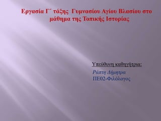 Εργασία Γ΄ τάξης Γυμνασίου Αγίου Βλασίου στο
μάθημα της Τοπικής Ιστορίας
Υπεύθυνη καθηγήτρια:
Ράπτη Δήμητρα
ΠΕ02-Φιλόλογος
 
