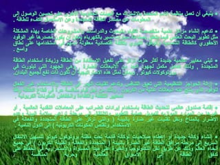 •‫ينبغي‬‫أن‬‫تعمل‬‫منظمة‬‫األمم‬‫المتحدة‬‫باالشتراك‬‫مع‬‫الهيئات‬‫الحكومية‬‫األخرى‬‫على‬‫تحسين‬‫الوصول‬‫إلى‬
‫المعلومات‬‫عن‬‫مصادر‬‫الطاقة‬‫المتجددة‬‫وعن‬‫االستعمال‬‫الكفء‬‫للطاقة‬.
•‫تدعيم‬‫إنشاء‬‫مراكز‬‫علمية‬‫متخصصة‬‫للقيام‬‫بالبحوث‬‫والدراسات‬‫والمشروعات‬‫الخاصة‬‫بهذه‬‫المشكلة‬
‫مثل‬‫تطوير‬‫البحث‬‫العلمي‬‫فيما‬‫يتعلق‬‫بصناعة‬‫سيارات‬‫تسير‬‫بالكهرباء‬‫يمكن‬‫أن‬‫يكون‬‫مصدرها‬‫غير‬‫الوق‬‫ود‬
‫األحفوري‬‫كالطاقة‬‫الشمسية‬‫والوقود‬‫النووي‬‫بتكلفة‬‫اقتصادية‬‫معقولة‬‫تسهم‬‫في‬‫استخدامها‬‫على‬‫نطاق‬
‫واسع‬.
•‫تبني‬‫معايير‬‫عالمية‬‫جديدة‬‫أكثر‬‫حزما‬‫تركز‬‫على‬‫تفعيل‬‫االستفادة‬‫من‬‫الطاقة‬‫وزيادة‬‫استخدام‬‫الطاقة‬
‫المتجددة‬,‫وذلك‬‫كعامل‬‫مكمل‬‫لجهود‬‫الحد‬‫من‬‫االنبعاثات‬‫الضارة‬,‫وهي‬‫الجهود‬‫التي‬‫تبلورت‬‫في‬
‫بروتوكوالت‬‫كيوتو‬,‫ويمكن‬‫لمثل‬‫هذه‬‫االستراتيجية‬‫أن‬‫تكون‬‫ذات‬‫نفع‬‫لجميع‬‫البلدان‬.
•‫إزالة‬‫الحواجز‬‫التنظيمية‬‫التي‬‫تعيق‬‫التنافس‬‫وتدعم‬‫تقنيات‬‫الهدر‬‫في‬‫الطاقة‬‫واالستخدام‬‫غير‬‫الفعال‬
‫للوقود‬‫الذي‬‫ينتج‬‫عنه‬‫انبعاثات‬‫عالية‬‫من‬‫الكربون‬,‫وذلك‬‫من‬‫أجل‬‫قيام‬‫منافسة‬‫حرة‬‫في‬‫قطاع‬‫الطاقة‬‫وفقا‬
‫لمعايير‬‫التكلفة‬‫والكفاءة‬‫وانخفاض‬‫المكونات‬‫الكربونية‬.
•‫إقامة‬‫صندوق‬‫عالمي‬‫لتحديث‬‫الطاقة‬‫باستخدام‬‫إيرادات‬‫الضرائب‬‫على‬‫المعامالت‬‫النقدية‬‫العالمية‬,‫أو‬
‫غيرها‬‫من‬‫الموارد‬‫الموازيه‬‫لتمويل‬‫عملية‬‫التطوير‬‫واالنتقال‬‫إلى‬‫مرحلة‬‫تراعي‬‫سالمة‬‫البيئة‬‫وعدم‬
‫اإلضرار‬‫بالمناخ‬‫ونقل‬‫تقنيات‬‫غير‬‫ضارة‬‫بالبيئة‬(‫والتي‬‫تركز‬‫على‬‫الطاقة‬‫المتجددة‬‫والفعالة‬‫في‬
‫االستخدام‬,‫وتقلص‬‫المكونات‬‫الكربونية‬)‫إلى‬‫الدول‬‫النامية‬.
•‫إنشاء‬‫وكالة‬‫جديدة‬‫أو‬‫إعطاء‬‫صالحيات‬‫لوكالة‬‫قائمة‬‫تحت‬‫مظلة‬‫بروتوكول‬‫كيوتو‬‫لتسهيل‬‫االنتقال‬
‫السريع‬‫إلى‬‫مرحلة‬‫مرافق‬‫الطاقة‬‫غير‬‫الضارة‬‫بالبيئة‬(‫المتجددة‬‫والفعالة‬‫والقليلة‬‫الكربون‬)‫في‬‫جميع‬
‫أنحاء‬‫العالم‬‫وذلك‬‫عن‬‫طريق‬‫نقل‬‫التكنولوجيا‬‫والخبرة‬‫على‬‫مبدأ‬‫المساواة‬‫واألستمرارية‬‫في‬‫الحفاظ‬‫على‬
‫تدفق‬‫الطاقة‬‫إلى‬‫األسواق‬‫العالمية‬‫وحرية‬‫المنافسة‬.
 