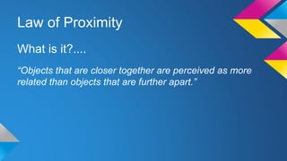 Law of Proximity
What is it?....
“Objects that are closer together are perceived as more
related than objects that are further apart.”
 