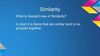 Similarity
What is Gestalt’s law of Similarity?
In short it is Items that are similar tend to be
grouped together.
 