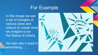 For Example
In this image we see
a set of triangles of
various sizes and
colours to create what
we imagine to be
the Statue of Liberty.
We also see it used in
advertising….
 