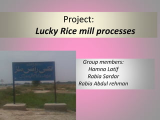 Project:
Lucky Rice mill processes
Group members:
Hamna Latif
Rabia Sardar
Rabia Abdul rehman
 