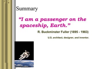 Summary
“I am a passenger on the
spaceship, Earth.”
R. Buckminster Fuller (1895 - 1983)
U.S. architect, designer, and inventor.
 